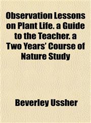 Observation Lessons on Plant Life. a Guide to the Teacher. a Two Years' Course of Nature Study,1154934217,9781154934212