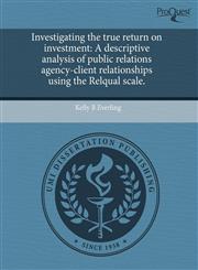 Investigating the true return on investment A descriptive analysis of public relations agency-client relationships using the Relqual scale.,1243659556,9781243659552