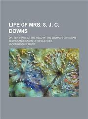 Life of Mrs. S. J. C. Downs; or, Ten years at the head of the Woman's Christian temperance union of New Jersey,1151276111,9781151276117