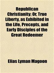 Republican Christianity; Or, True Liberty, as Exhibited in the Life, Precepts, and Early Disciples of the Great Redeemer,115483316X,9781154833164