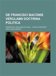 De Francisci Baconis Verulamii Doctrina Politica; Dissertatio Inauguralis Quam Publice Defendet,1151472956,9781151472953
