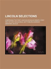 Lincoln selections; comprising the first Lincoln-Douglas debate, first and second inaugurals, Gettysburg address,1154462188,9781154462180