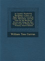 In Canada's Wonderful Northland A Story of Eight Months of Travel by Canoe, Motorboat, and Dog-Team on the Northern Rivers and Along the New Quebec C,1295320479,9781295320479