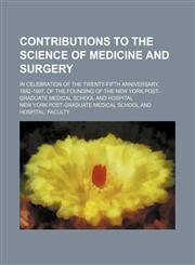 Contributions to the science of medicine and surgery; in celebration of the twenty-fifth anniversary, 1882-1907, of the founding of the New York Post-Graduate Medical School and Hospital,1150142693,9781150142697