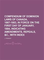 Compendium of Dominion Laws of Canada, 1867-1883, in Force on the First Day of January, 1884, Indicating Amendments, Repeals, &c., With Index,1150210370,9781150210372