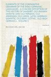 Elements of the Comparative Grammar of the Indo-Germanic Languages A Concise Exposition of the History of Sanskrit, Old Iranian (Avestic and Old Pers,1313085308,9781313085304