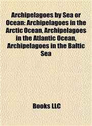 Archipelagoes by Sea or Ocean Archipelagoes in the Arctic Ocean, Archipelagoes in the Atlantic Ocean, Archipelagoes in the Baltic Sea,1158089767,9781158089765