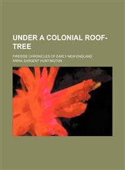 Under a Colonial Roof-Tree; Fireside Chronicles of Early New England,1459008367,9781459008366