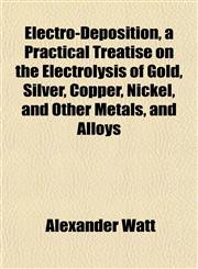 Electro-Deposition, a Practical Treatise on the Electrolysis of Gold, Silver, Copper, Nickel, and Other Metals, and Alloys,115264419X,9781152644199