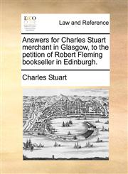 Answers for Charles Stuart merchant in Glasgow, to the petition of Robert Fleming bookseller in Edinburgh.,1171380909,9781171380900