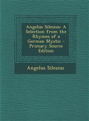 Angelus Silesius A Selection from the Rhymes of a German Mystic - Primary Source Edition,1295003945,9781295003945