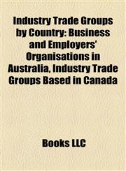 Industry Trade Groups by Country Business and Employers' Organisations in Australia, Industry Trade Groups Based in Canada,1157856004,9781157856009
