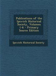 Publications of the Ipswich Historical Society, Volumes 1-6,1289384916,9781289384913