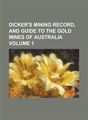 Dicker's Mining Record, and Guide to the Gold Mines of Australia Volume 1,1236641892,9781236641892
