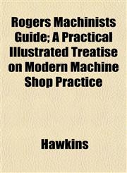 Rogers Machinists Guide; A Practical Illustrated Treatise on Modern Machine Shop Practice,1153140950,9781153140959