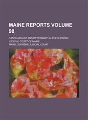 Maine Reports; Cases Argued and Determined in the Supreme Judicial Court of Maine Volume 90,123413957X,9781234139575
