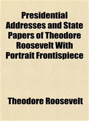 Presidential Addresses and State Papers of Theodore Roosevelt With Portrait Frontispiece,1153529807,9781153529808