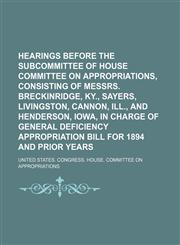 Hearings before the subcommittee of House Committee on Appropriations, consisting of Messrs. Breckinridge, KY., Sayers, Livingston, Cannon, ILL., and Henderson, Iowa, in charge of General deficiency appropriation bill for 1894 and prior years,1130593002,9781130593006