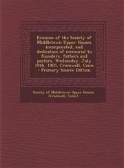 Reunion of the Society of Middletown Upper Houses Incorporated, and Dedication of Memorial to Founders, Fathers and Pastors, Wednesday, July 19th, 190,1287621503,9781287621508