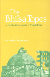 The Bhilsa Topes or Buddhist Monuments of Central India Comprising a Brief Historical Sketch of the Rise, Progress and Decline of Buddhism; with an Account of the Opening and Examination of the Various Groups of Topes around Bhilsa,8121507596,9788121507592