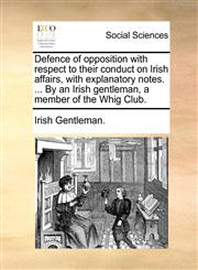 Defence of opposition with respect to their conduct on Irish affairs, with explanatory notes. ... By an Irish gentleman, a member of the Whig Club.,1170655696,9781170655696