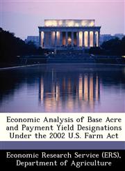 Economic Analysis of Base Acre and Payment Yield Designations Under the 2002 U.S. Farm Act,124936874X,9781249368748