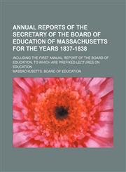 Annual Reports of the Secretary of the Board of Education of Massachusetts for the Years 1837-1838; Including the First Annual Report of the Board of Education, to Which Are Prefixed Lectures on Education,1150106492,9781150106491