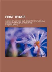 First things Volume 2; a series of lectures on the great facts and moral lessons first revealed to mankind,1151116319,9781151116314