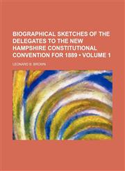 Biographical Sketches of the Delegates to the New Hampshire Constitutional Convention for 1889 (Volume 1),115145348X,9781151453488