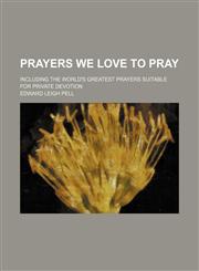 Prayers We Love to Pray; Including the World's Greatest Prayers Suitable for Private Devotion,1235714896,9781235714894
