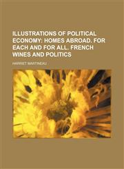 Illustrations of Political Economy (Volume 4); Homes Abroad. for Each and for All. French Wines and Politics,1150450266,9781150450266