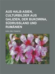 Aus Halb-Asien, Culturbilder Aus Galizien, Der Bukowina, Sudrussland Und Rumanien,1235130495,9781235130496