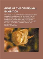 Gems of the Centennial exhibition; consisting of illustrated descriptions of objects of an artistic character, in the exhibits of the United States, Great Britain, France, Spain, Italy, Germany, Belgium, Norway, Sweden, Denmark, Hungary, Russia, Japan, Ch,1232297909,9781232297901