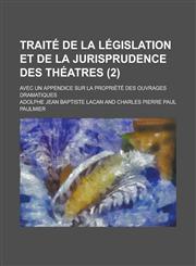 Traite de La Legislation Et de La Jurisprudence Des Theatres; Avec Un Appendice Sur La Propriete Des Ouvrages Dramatiques (2),1155121430,9781155121437