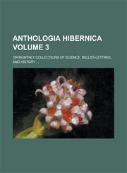 Anthologia hibernica; or Monthly collections of science, belles-lettres, and history ... Volume 3,1234245965,9781234245962