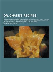 Dr. Chase's Recipes; Or, Information for Everybody An Invaluable Collection of about Eight Hundred Practical Recipes ...,1230342877,9781230342870
