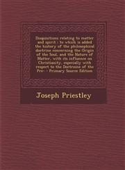 Disquisitions Relating to Matter and Spirit To Which Is Added the History of the Philosophical Doctrine Concerning the Origin of the Soul, and the Na,1294405039,9781294405030