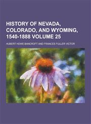 History of Nevada, Colorado, and Wyoming, 1540-1888 Volume 25,1230286799,9781230286792