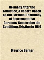 Germany After the Armistice; A Report, Based on the Personal Testimony of Representative Germans, Concerning the Conditions Existing in 1919,1152265385,9781152265387
