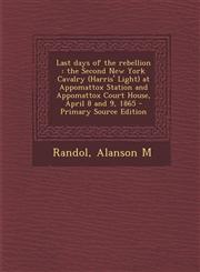 Last Days of the Rebellion The Second New York Cavalry (Harris' Light) at Appomattox Station and Appomattox Court House, April 8 and 9, 1865 - Pr,129375692X,9781293756928