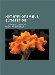 Not Hypnotism but Suggestion; A Lesson in Soul Culture,1154503232,9781154503234