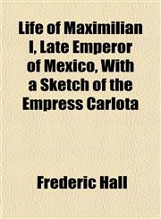 Life of Maximilian I, Late Emperor of Mexico, With a Sketch of the Empress Carlota,1152380664,9781152380660