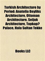 Turkish Architecture by Period Anatolia Beyliks Architecture, Ottoman Architecture, Seljuk Architecture, Topkapı Palace, Hala Sultan Tekke,1158079796,9781158079797