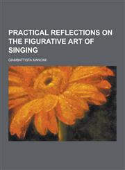 Practical Reflections on the Figurative Art of Singing,1230270604,9781230270609