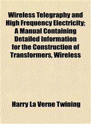 Wireless Telegraphy and High Frequency Electricity; A Manual Containing Detailed Information for the Construction of Transformers, Wireless,1152120832,9781152120839