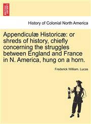 Appendiculæ Historicæ or shreds of history, chiefly concerning the struggles between England and France in N. America, hung on a horn.,1241560285,9781241560287