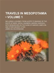 Travels in Mesopotamia (Volume 1); Including a Journey From Aleppo to Bagdad, by the Route of Beer, Orfah, Diarbekr, Mardin, & Mousul With Researches on the Ruins of Nineveh, Babylon, and Other Ancient Cities,1235153258,9781235153259