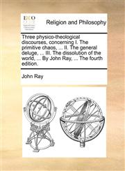 Three physico-theological discourses, concerning I. The primitive chaos, ... II. The general deluge, ... III. The dissolution of the world, ... By John Ray, ... The fourth edition.,1140825356,9781140825357