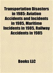 Transportation Disasters in 1985 Aviation Accidents and Incidents in 1985, Maritime Incidents in 1985, Railway Accidents in 1985,1157968074,9781157968078
