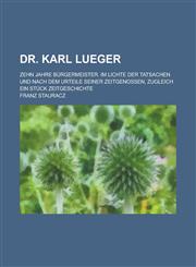Dr. Karl Lueger; Zehn Jahre Burgermeister. Im Lichte Der Tatsachen Und Nach Dem Urteile Seiner Zeitgenossen, Zugleich Ein Stuck Zeitgeschichte,1234311828,9781234311827